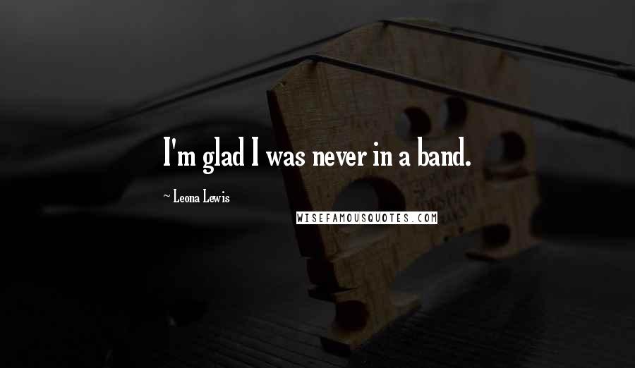 Leona Lewis Quotes: I'm glad I was never in a band.