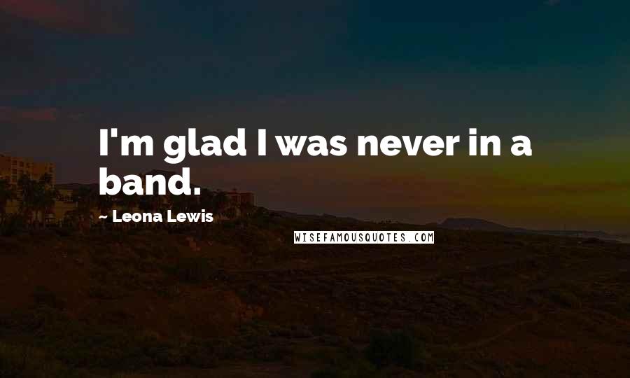 Leona Lewis Quotes: I'm glad I was never in a band.