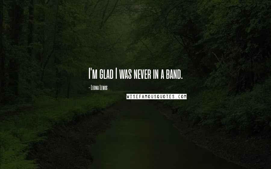 Leona Lewis Quotes: I'm glad I was never in a band.