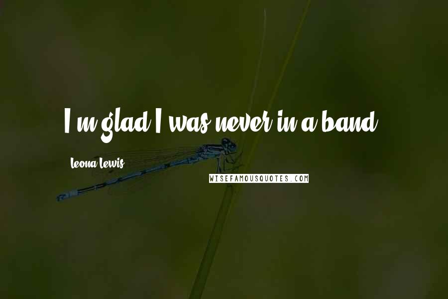 Leona Lewis Quotes: I'm glad I was never in a band.