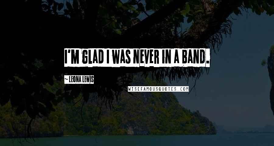 Leona Lewis Quotes: I'm glad I was never in a band.