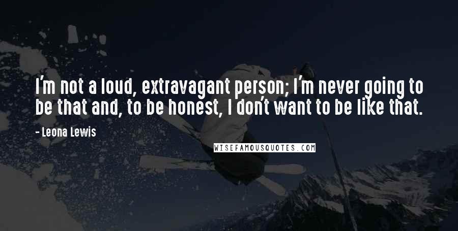 Leona Lewis Quotes: I'm not a loud, extravagant person; I'm never going to be that and, to be honest, I don't want to be like that.