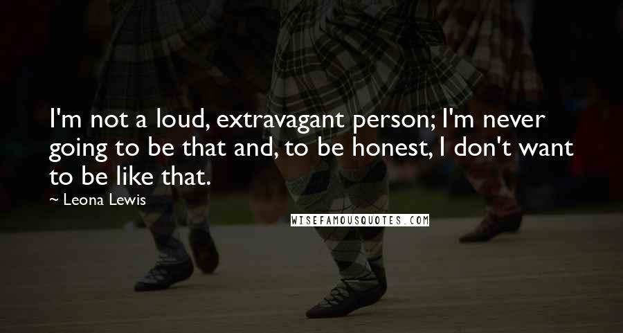 Leona Lewis Quotes: I'm not a loud, extravagant person; I'm never going to be that and, to be honest, I don't want to be like that.