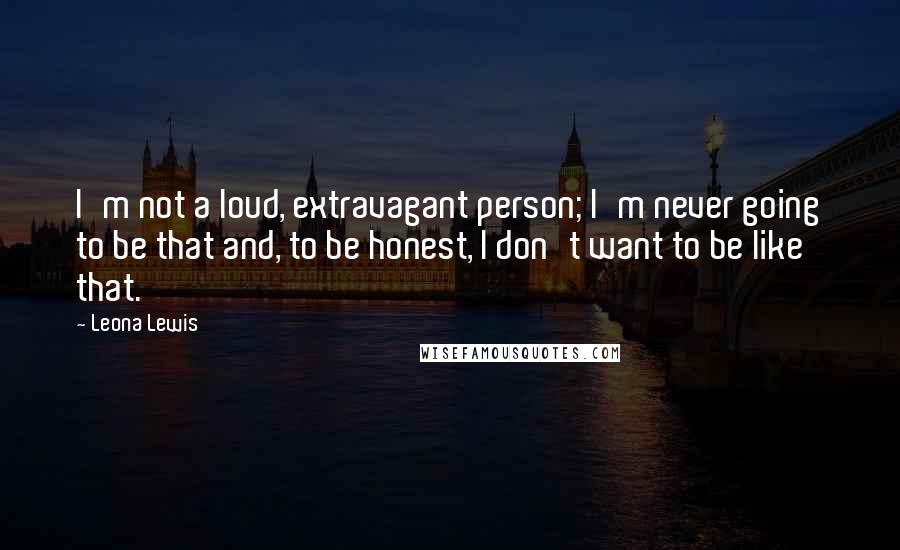 Leona Lewis Quotes: I'm not a loud, extravagant person; I'm never going to be that and, to be honest, I don't want to be like that.