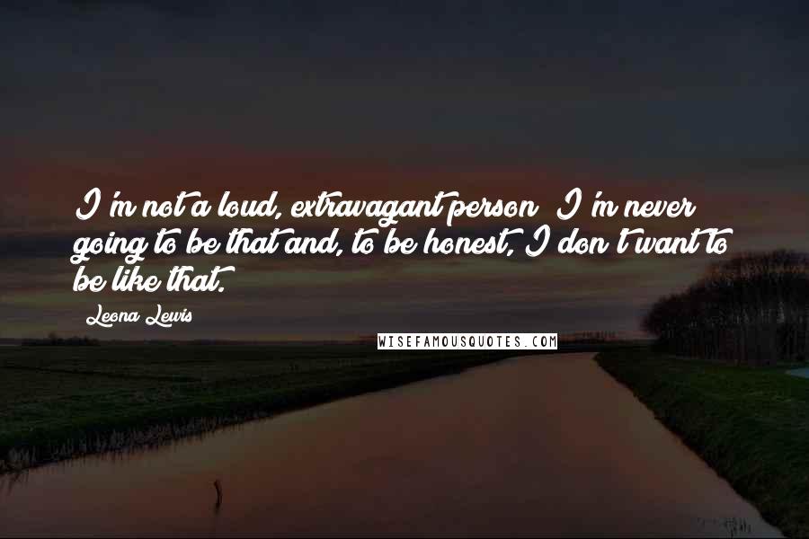 Leona Lewis Quotes: I'm not a loud, extravagant person; I'm never going to be that and, to be honest, I don't want to be like that.