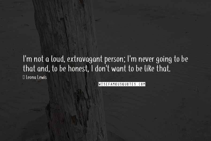 Leona Lewis Quotes: I'm not a loud, extravagant person; I'm never going to be that and, to be honest, I don't want to be like that.