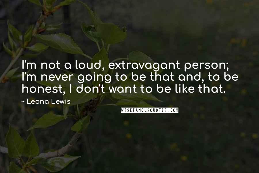 Leona Lewis Quotes: I'm not a loud, extravagant person; I'm never going to be that and, to be honest, I don't want to be like that.