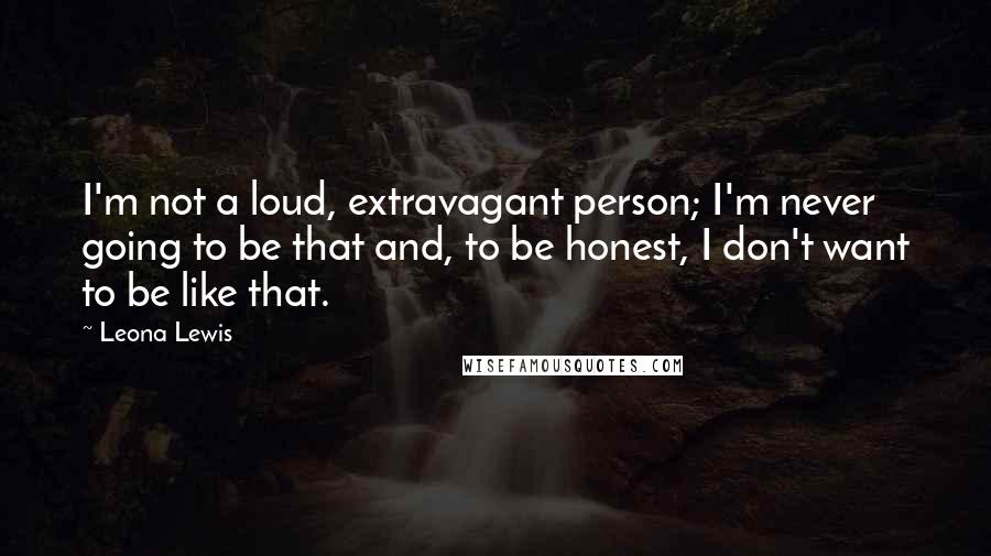 Leona Lewis Quotes: I'm not a loud, extravagant person; I'm never going to be that and, to be honest, I don't want to be like that.