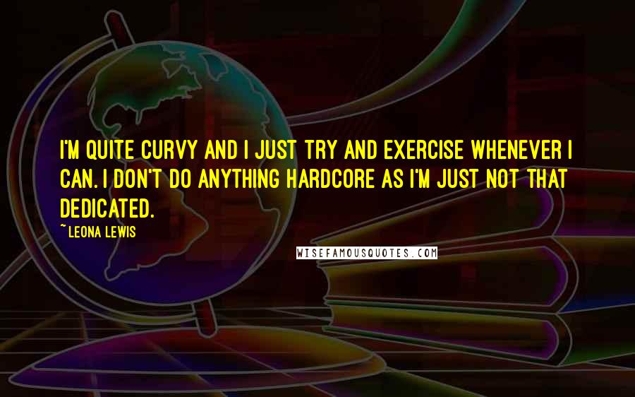 Leona Lewis Quotes: I'm quite curvy and I just try and exercise whenever I can. I don't do anything hardcore as I'm just not that dedicated.