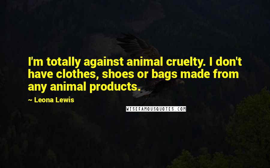 Leona Lewis Quotes: I'm totally against animal cruelty. I don't have clothes, shoes or bags made from any animal products.
