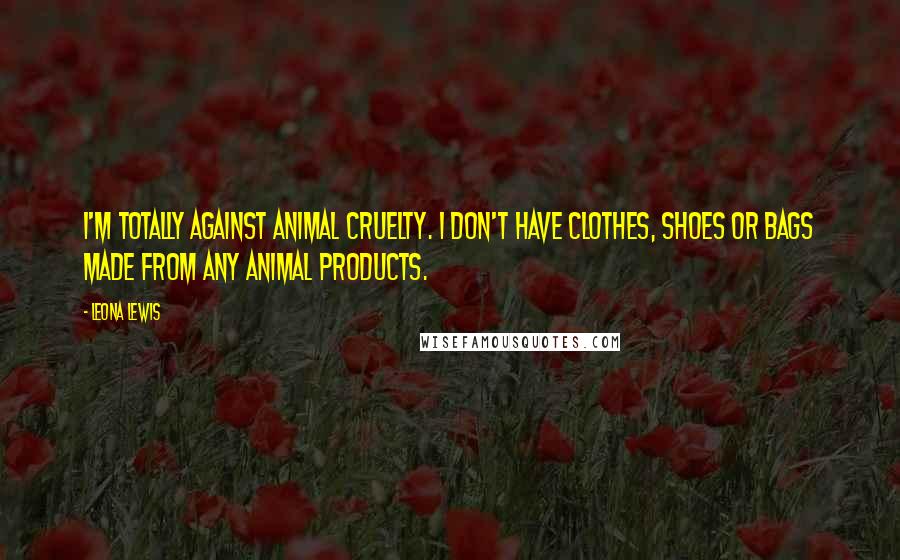 Leona Lewis Quotes: I'm totally against animal cruelty. I don't have clothes, shoes or bags made from any animal products.