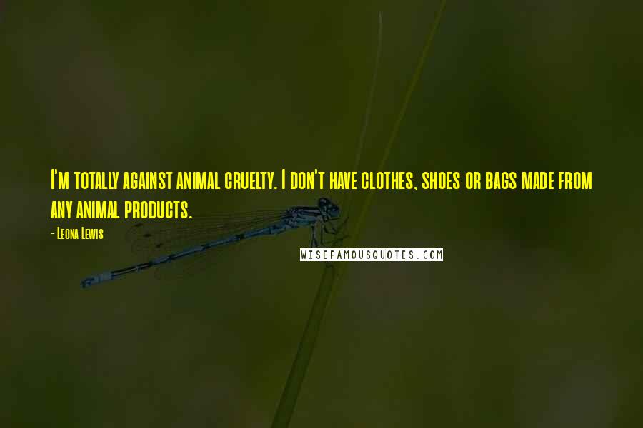 Leona Lewis Quotes: I'm totally against animal cruelty. I don't have clothes, shoes or bags made from any animal products.