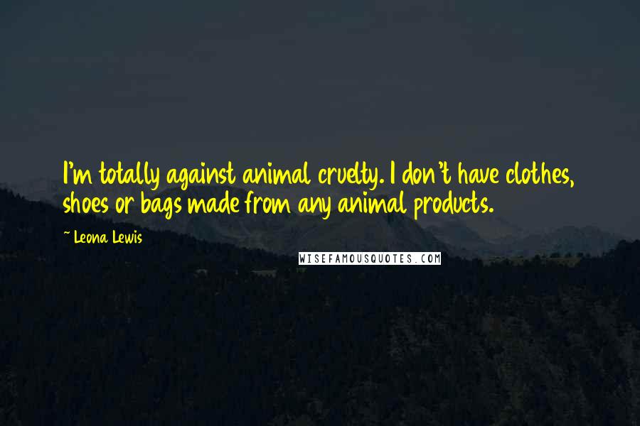 Leona Lewis Quotes: I'm totally against animal cruelty. I don't have clothes, shoes or bags made from any animal products.