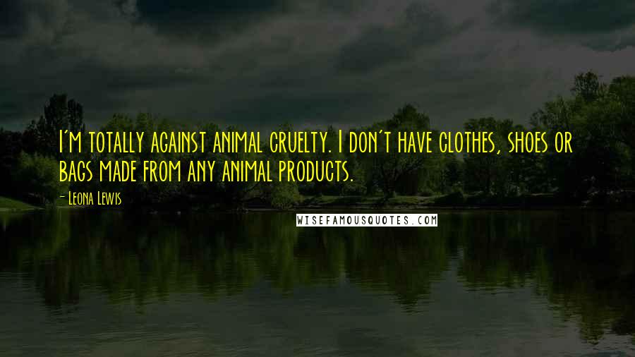 Leona Lewis Quotes: I'm totally against animal cruelty. I don't have clothes, shoes or bags made from any animal products.