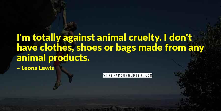 Leona Lewis Quotes: I'm totally against animal cruelty. I don't have clothes, shoes or bags made from any animal products.