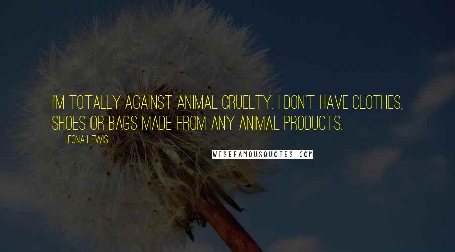 Leona Lewis Quotes: I'm totally against animal cruelty. I don't have clothes, shoes or bags made from any animal products.
