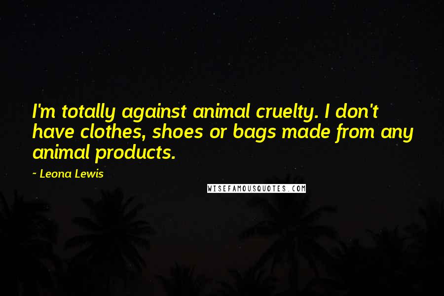 Leona Lewis Quotes: I'm totally against animal cruelty. I don't have clothes, shoes or bags made from any animal products.