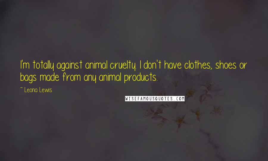 Leona Lewis Quotes: I'm totally against animal cruelty. I don't have clothes, shoes or bags made from any animal products.