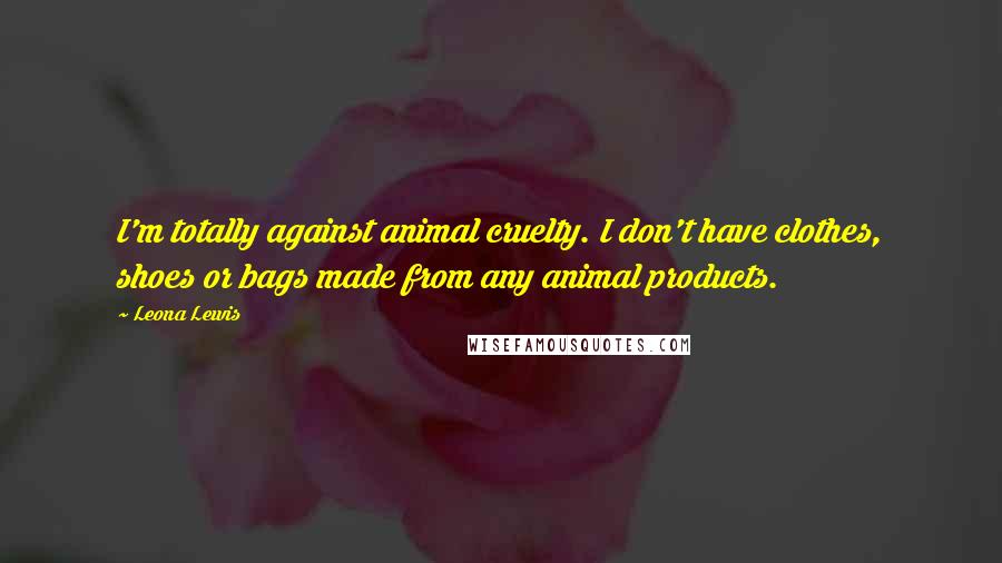 Leona Lewis Quotes: I'm totally against animal cruelty. I don't have clothes, shoes or bags made from any animal products.
