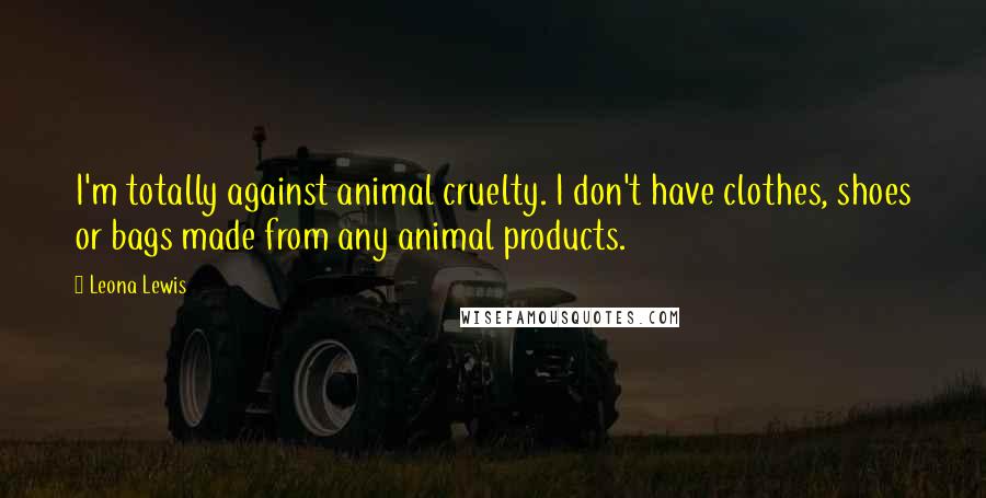 Leona Lewis Quotes: I'm totally against animal cruelty. I don't have clothes, shoes or bags made from any animal products.