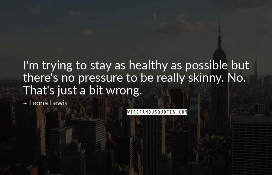 Leona Lewis Quotes: I'm trying to stay as healthy as possible but there's no pressure to be really skinny. No. That's just a bit wrong.