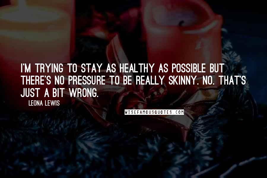 Leona Lewis Quotes: I'm trying to stay as healthy as possible but there's no pressure to be really skinny. No. That's just a bit wrong.