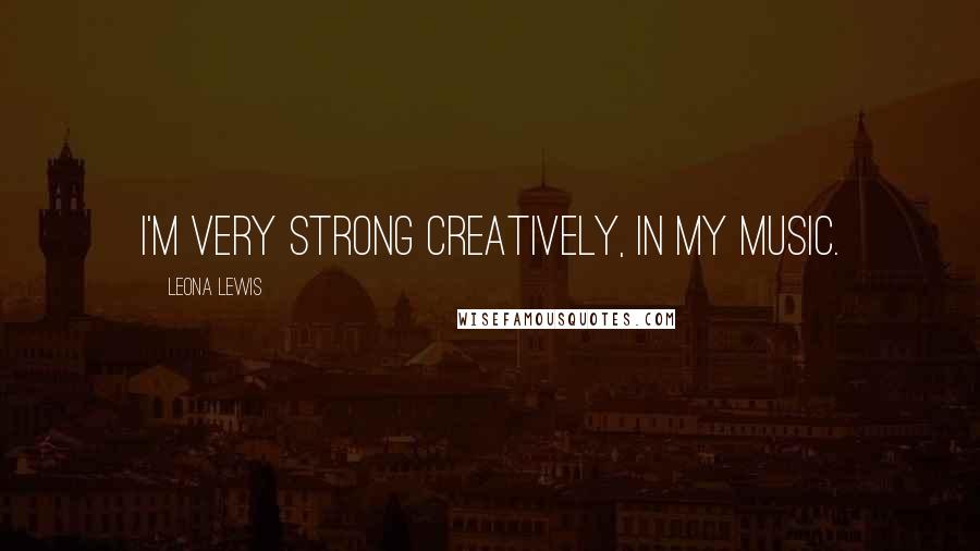 Leona Lewis Quotes: I'm very strong creatively, in my music.