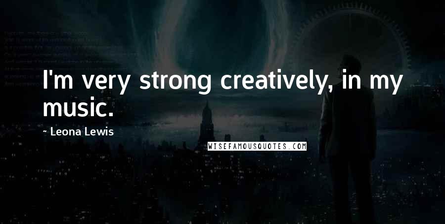 Leona Lewis Quotes: I'm very strong creatively, in my music.