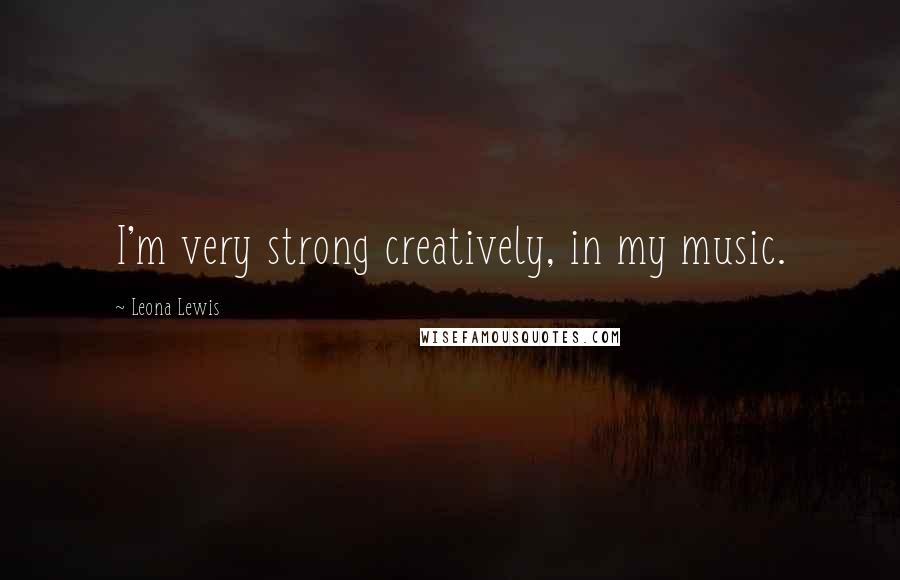 Leona Lewis Quotes: I'm very strong creatively, in my music.