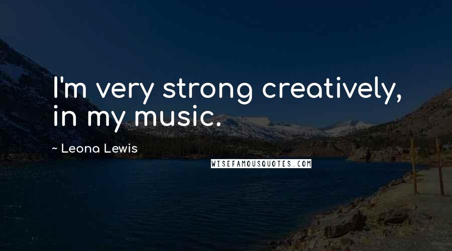 Leona Lewis Quotes: I'm very strong creatively, in my music.