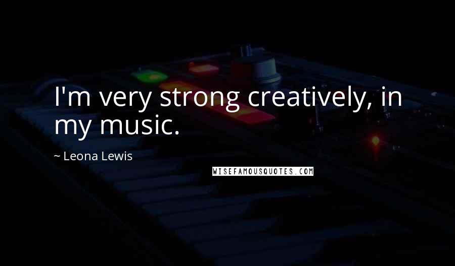 Leona Lewis Quotes: I'm very strong creatively, in my music.