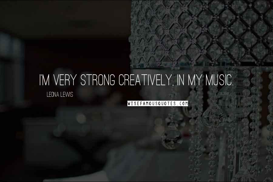 Leona Lewis Quotes: I'm very strong creatively, in my music.