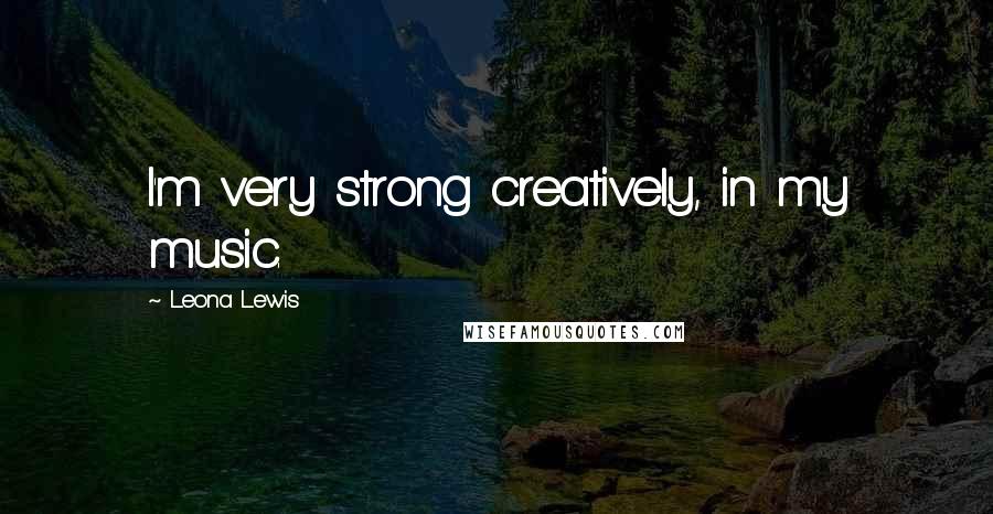 Leona Lewis Quotes: I'm very strong creatively, in my music.