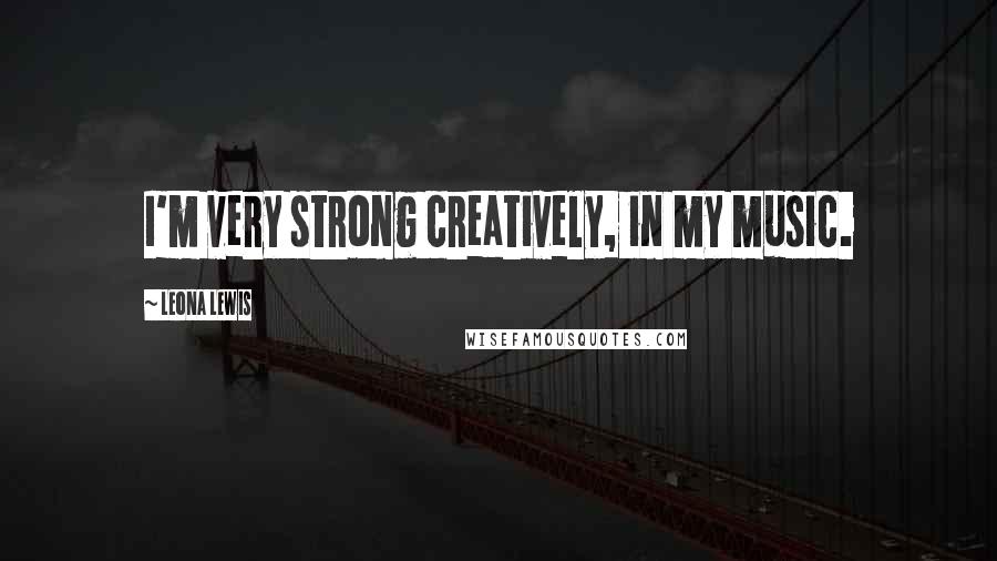 Leona Lewis Quotes: I'm very strong creatively, in my music.