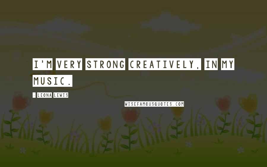 Leona Lewis Quotes: I'm very strong creatively, in my music.