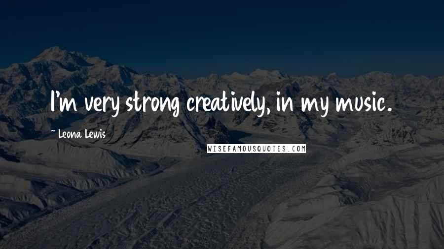 Leona Lewis Quotes: I'm very strong creatively, in my music.