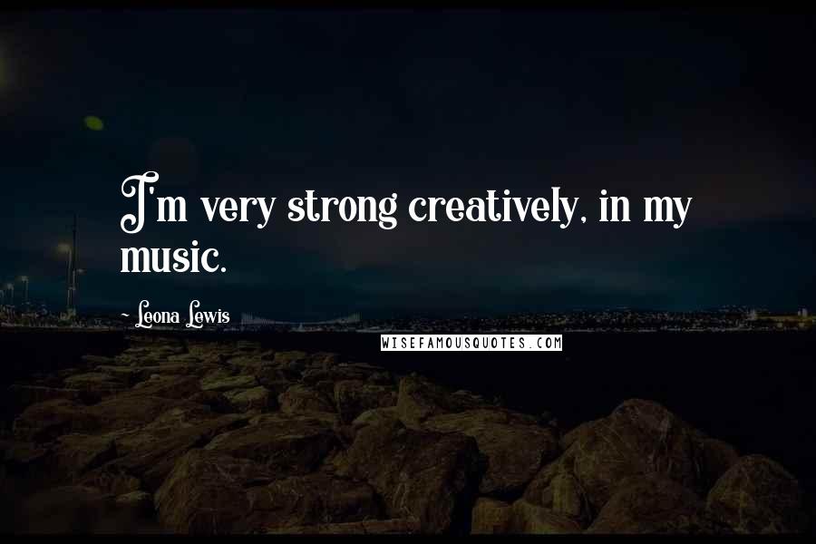 Leona Lewis Quotes: I'm very strong creatively, in my music.