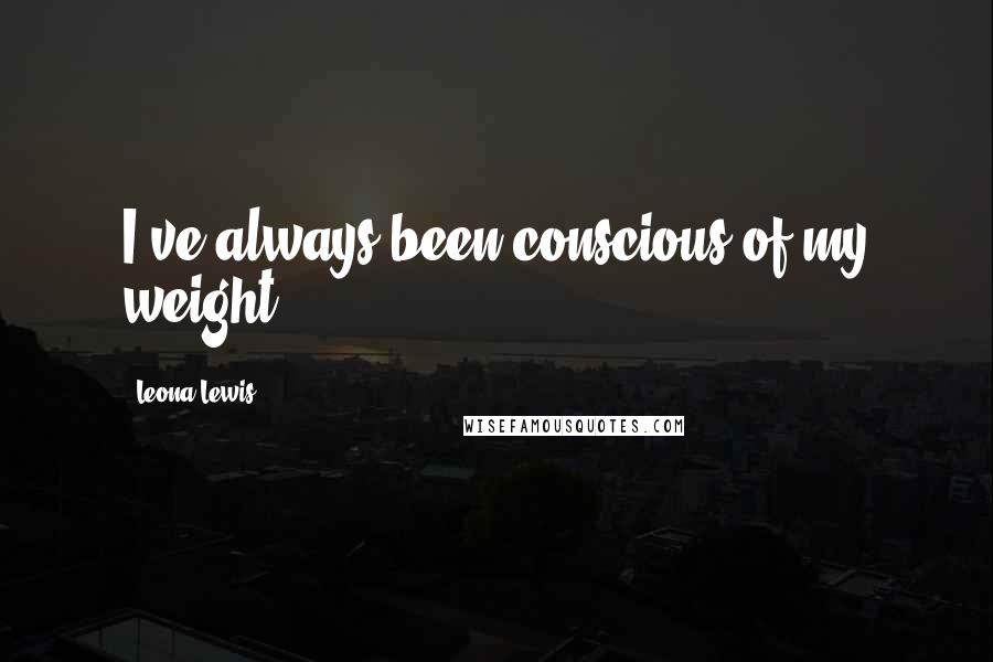 Leona Lewis Quotes: I've always been conscious of my weight.