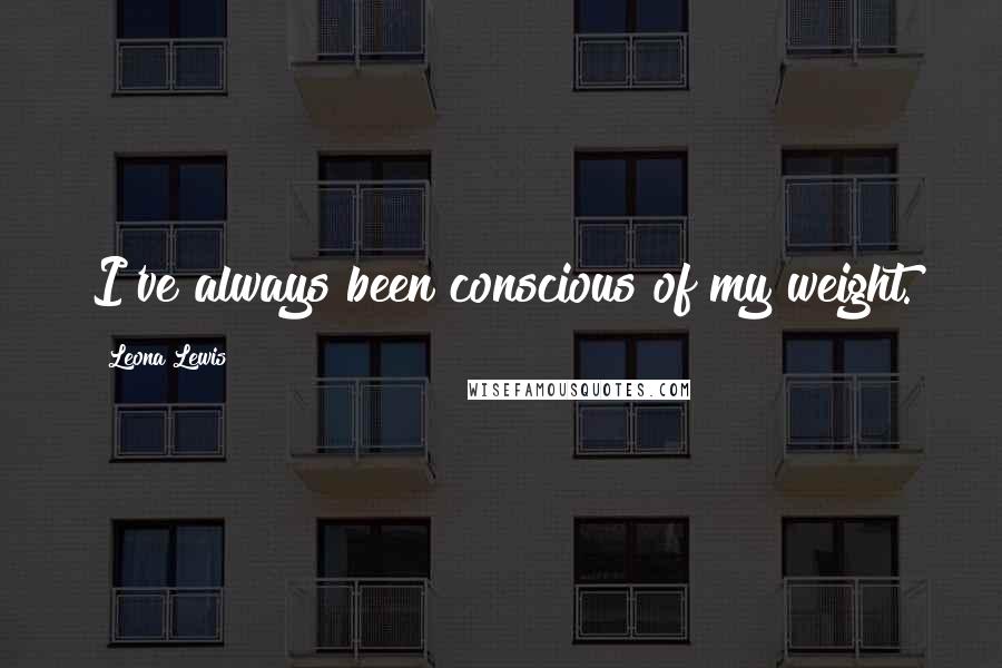 Leona Lewis Quotes: I've always been conscious of my weight.