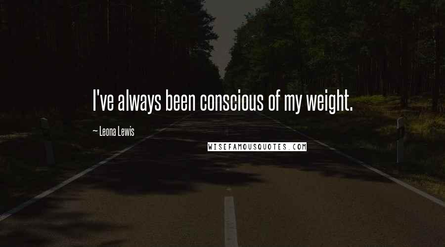 Leona Lewis Quotes: I've always been conscious of my weight.