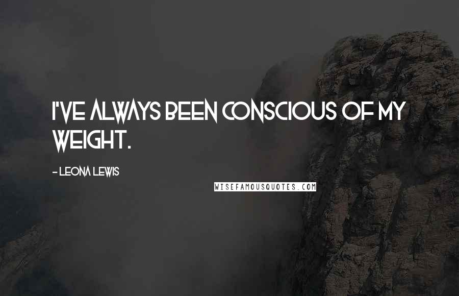 Leona Lewis Quotes: I've always been conscious of my weight.