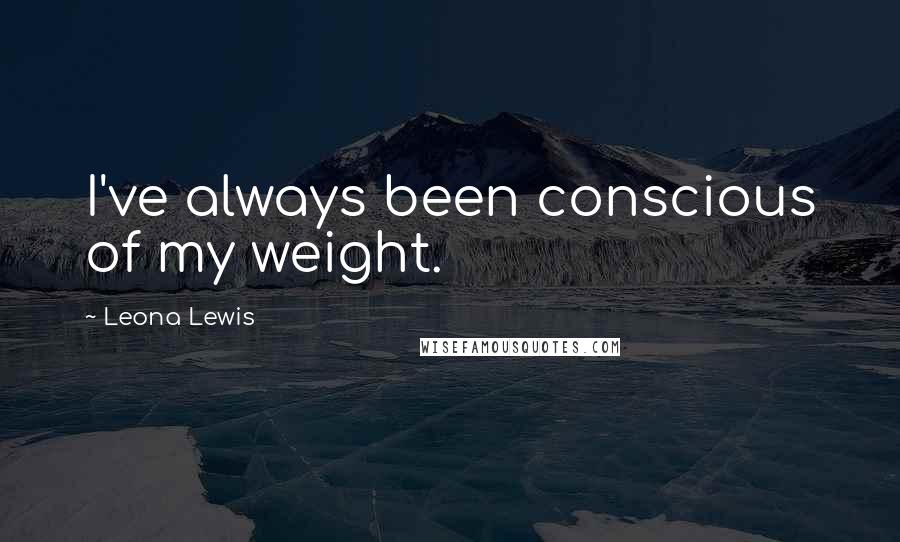 Leona Lewis Quotes: I've always been conscious of my weight.