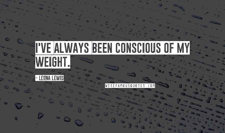 Leona Lewis Quotes: I've always been conscious of my weight.