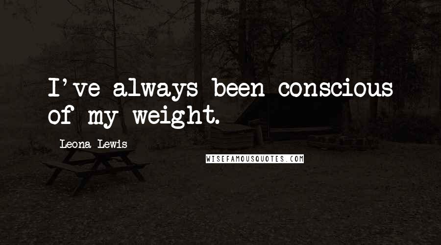 Leona Lewis Quotes: I've always been conscious of my weight.