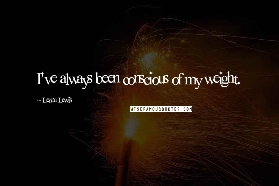 Leona Lewis Quotes: I've always been conscious of my weight.