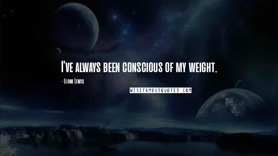 Leona Lewis Quotes: I've always been conscious of my weight.
