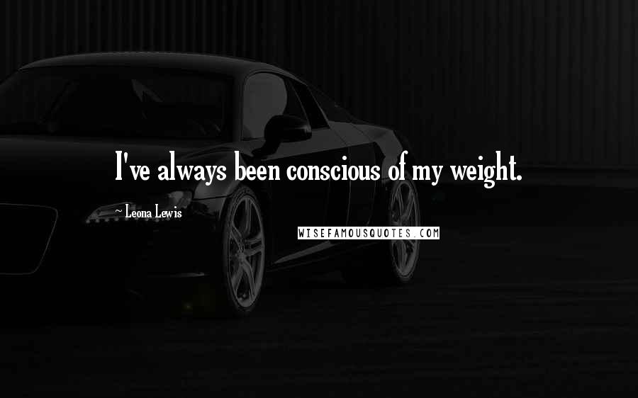 Leona Lewis Quotes: I've always been conscious of my weight.
