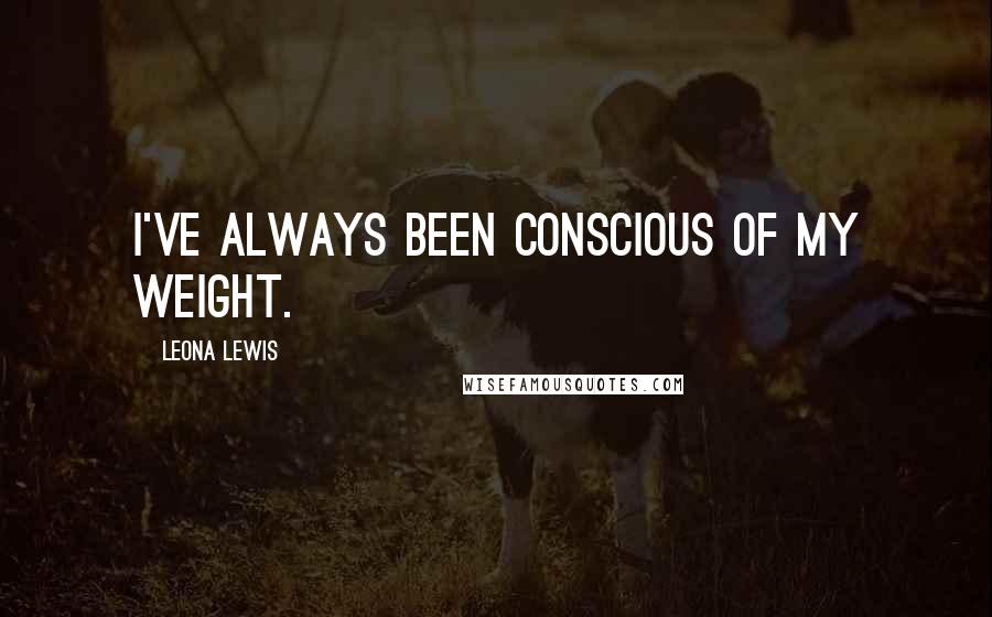 Leona Lewis Quotes: I've always been conscious of my weight.