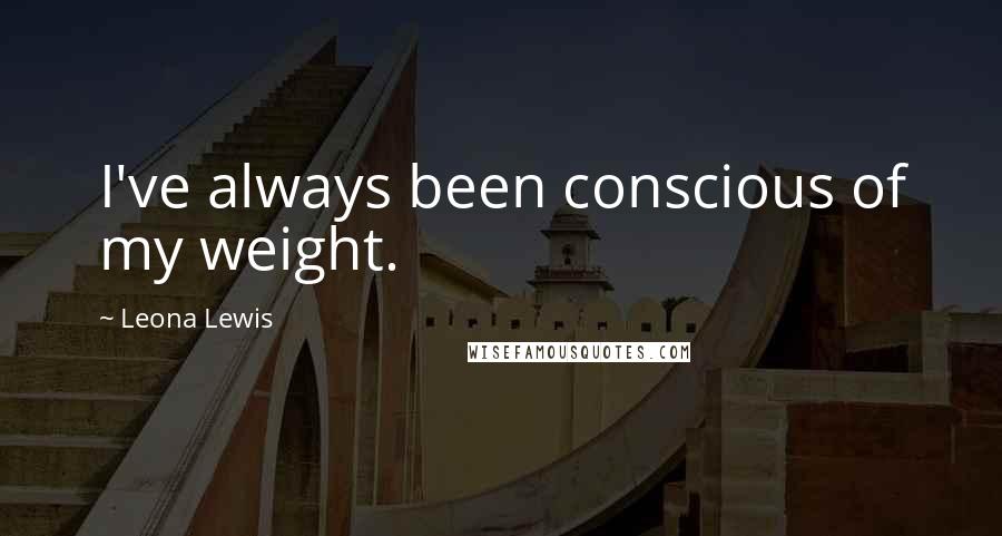 Leona Lewis Quotes: I've always been conscious of my weight.