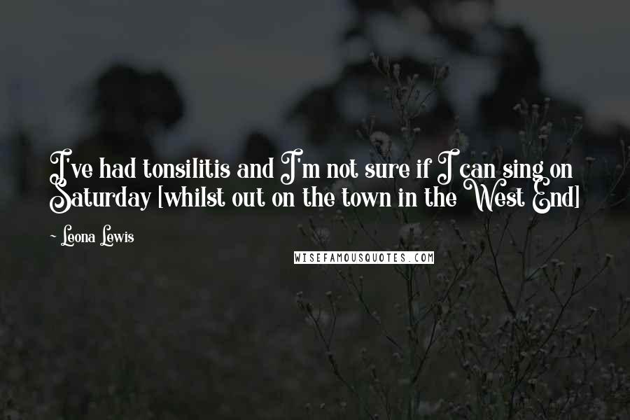 Leona Lewis Quotes: I've had tonsilitis and I'm not sure if I can sing on Saturday [whilst out on the town in the West End]